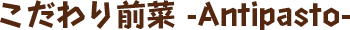 こだわり前菜 -Antipasto-
